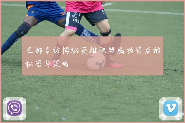 王娜专访揭秘英雄联盟成功背后的秘密与策略