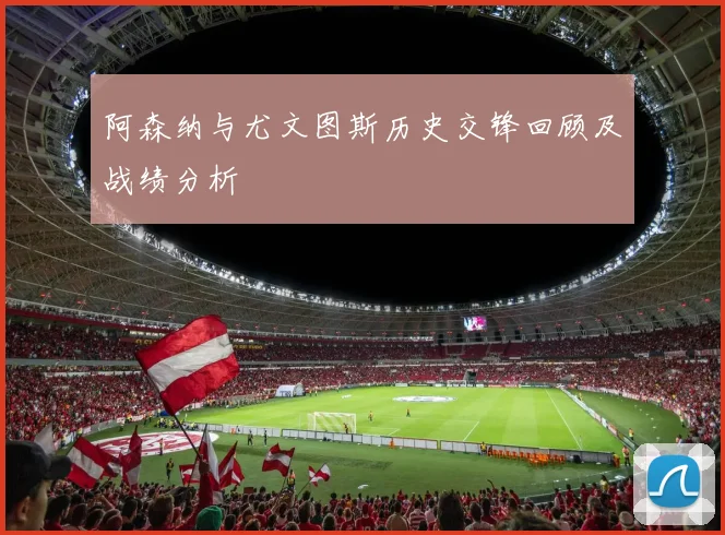 阿森纳与尤文图斯历史交锋回顾及战绩分析
