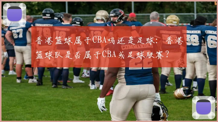 香港篮球属于CBA吗还是足球：香港篮球队是否属于CBA或足球联赛？