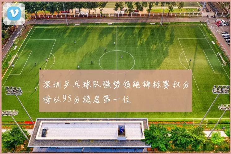 深圳乒乓球队强势领跑锦标赛积分榜以95分稳居第一位