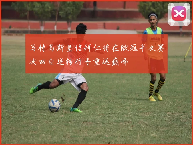 马特乌斯坚信拜仁将在欧冠半决赛次回合逆转对手重返巅峰