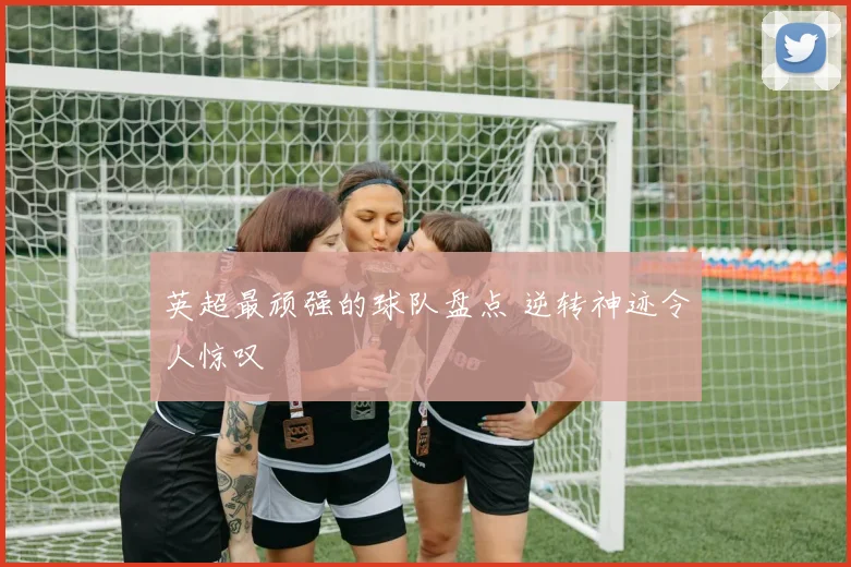 英超最顽强的球队盘点 逆转神迹令人惊叹