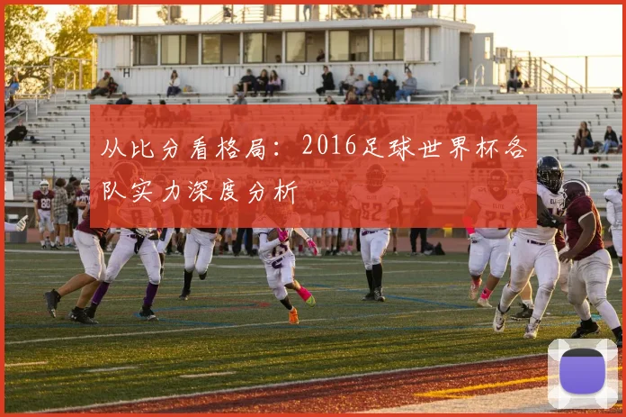 从比分看格局：2016足球世界杯各队实力深度分析