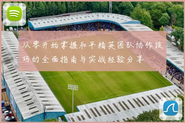从零开始掌握和平精英团队协作技巧的全面指南与实战经验分享