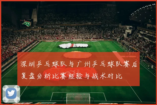 深圳乒乓球队与广州乒乓球队赛后复盘分析比赛经验与战术对比