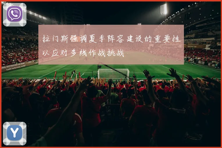 拉门斯强调夏季阵容建设的重要性以应对多线作战挑战