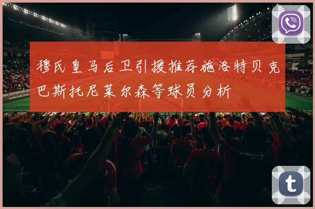 穆氏皇马后卫引援推荐施洛特贝克巴斯托尼莱尔森等球员分析