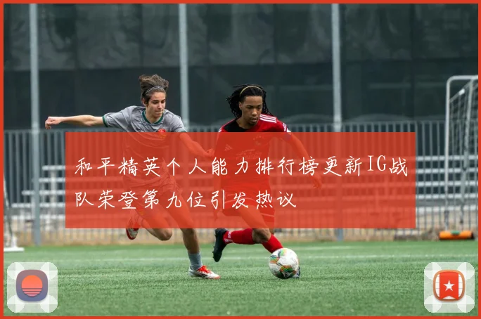 和平精英个人能力排行榜更新IG战队荣登第九位引发热议