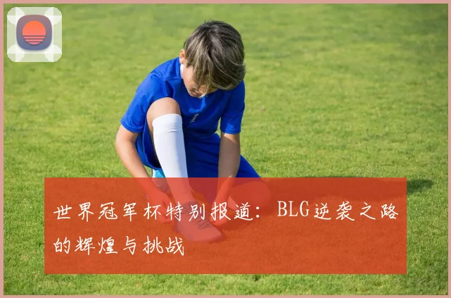 世界冠军杯特别报道：BLG逆袭之路的辉煌与挑战