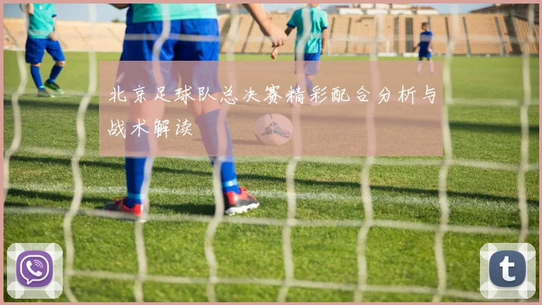 北京足球队总决赛精彩配合分析与战术解读